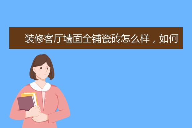 装修客厅墙面全铺瓷砖怎么样，如何装修客厅？