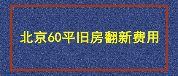 北京60平旧房装修费用 北京60平装修需要多少钱